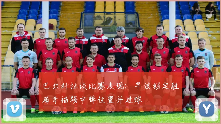巴尔科拉谈比赛表现：早该锁定胜局幸福踢中锋位置并进球
