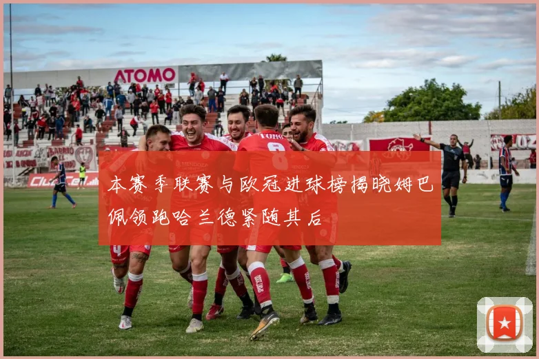 本赛季联赛与欧冠进球榜揭晓姆巴佩领跑哈兰德紧随其后