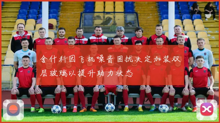 舍什科因飞机噪音困扰决定加装双层玻璃以提升助力状态