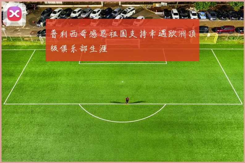 普利西奇感恩祖国支持幸遇欧洲顶级俱乐部生涯