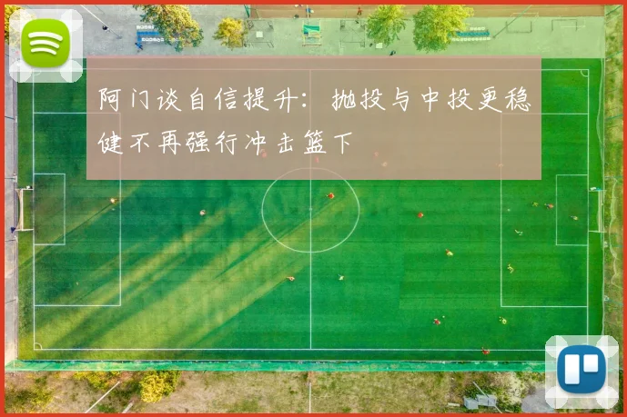 阿门谈自信提升：抛投与中投更稳健不再强行冲击篮下