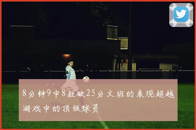 8分钟9中8狂砍25分文班的表现超越游戏中的顶级球员