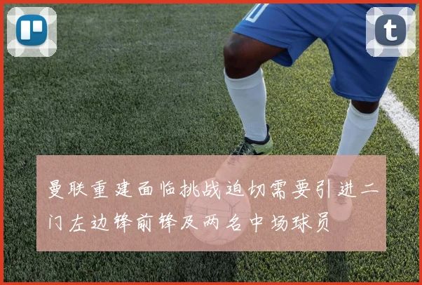 曼联重建面临挑战迫切需要引进二门左边锋前锋及两名中场球员