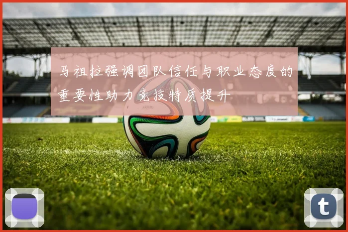 马祖拉强调团队信任与职业态度的重要性助力竞技特质提升