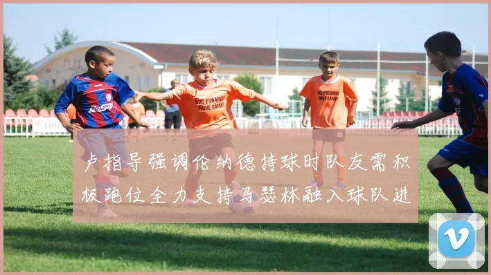 卢指导强调伦纳德持球时队友需积极跑位全力支持马瑟林融入球队进攻体系