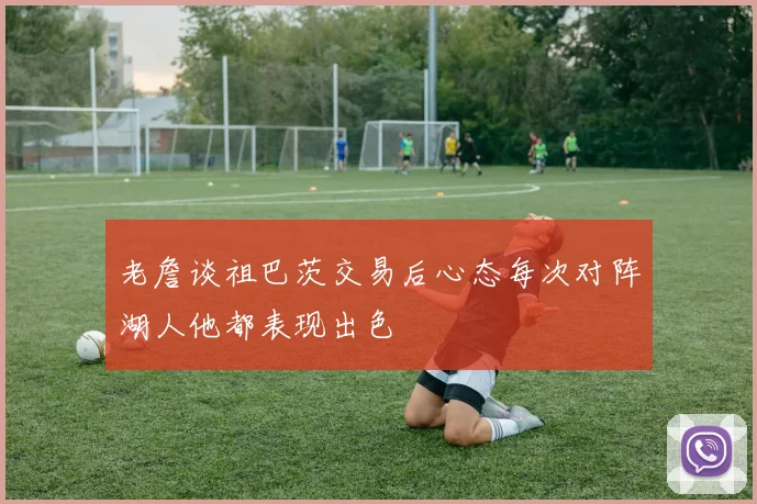 老詹谈祖巴茨交易后心态每次对阵湖人他都表现出色