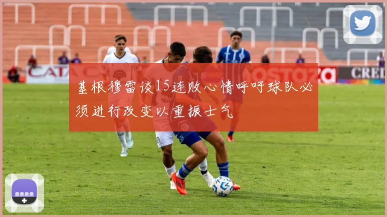 基根穆雷谈15连败心情呼吁球队必须进行改变以重振士气