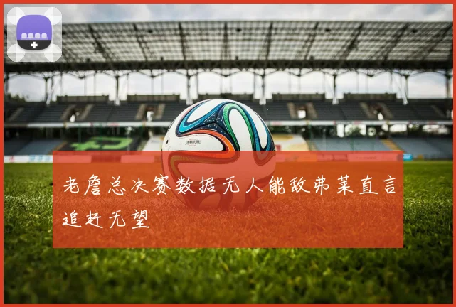 老詹总决赛数据无人能敌弗莱直言追赶无望