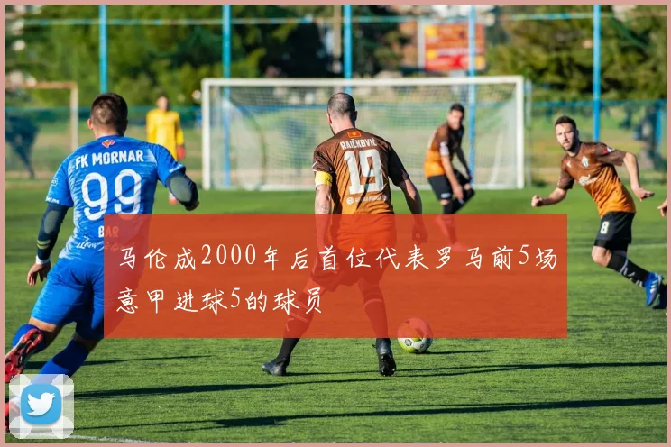 马伦成2000年后首位代表罗马前5场意甲进球5的球员
