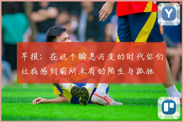 早报：在这个瞬息万变的时代你们让我感到前所未有的陌生与孤独