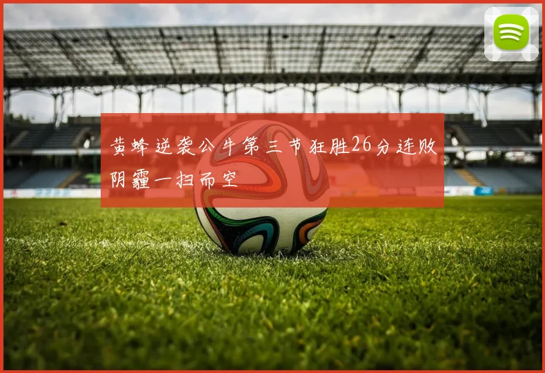 黄蜂逆袭公牛第三节狂胜26分连败阴霾一扫而空