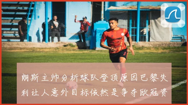 朗斯主帅分析球队登顶原因巴黎失利让人意外目标依然是争夺欧冠资格