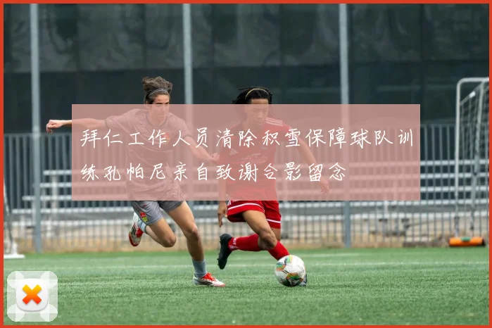 拜仁工作人员清除积雪保障球队训练孔帕尼亲自致谢合影留念