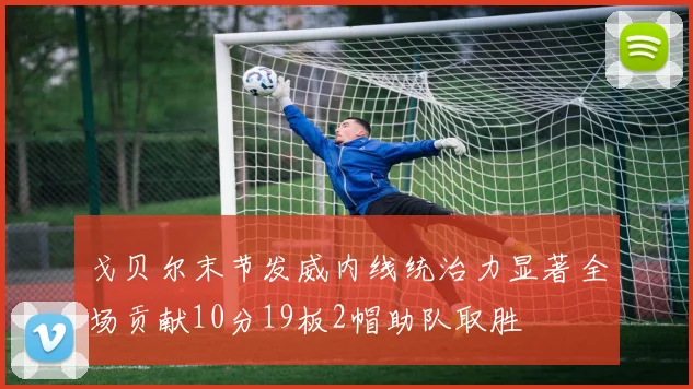 戈贝尔末节发威内线统治力显著全场贡献10分19板2帽助队取胜
