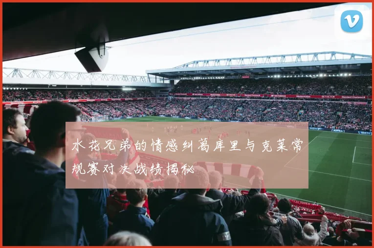 水花兄弟的情感纠葛库里与克莱常规赛对决战绩揭秘