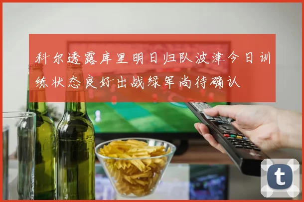 科尔透露库里明日归队波津今日训练状态良好出战绿军尚待确认