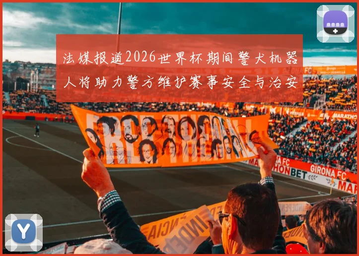 法媒报道2026世界杯期间警犬机器人将助力警方维护赛事安全与治安