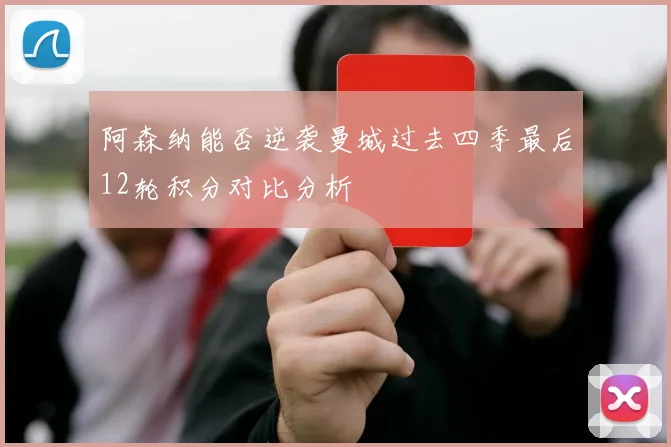 阿森纳能否逆袭曼城过去四季最后12轮积分对比分析