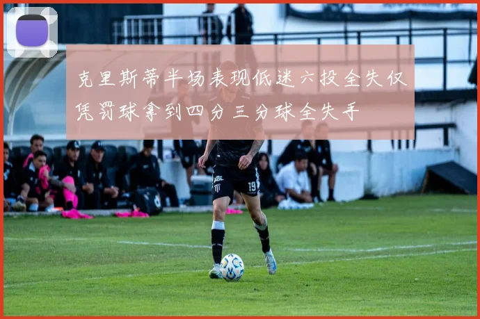 克里斯蒂半场表现低迷六投全失仅凭罚球拿到四分三分球全失手