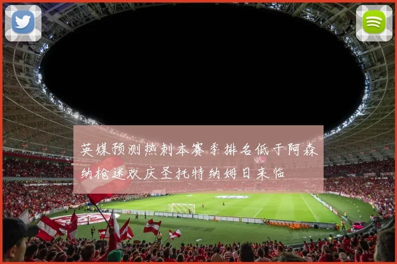 英媒预测热刺本赛季排名低于阿森纳枪迷欢庆圣托特纳姆日来临