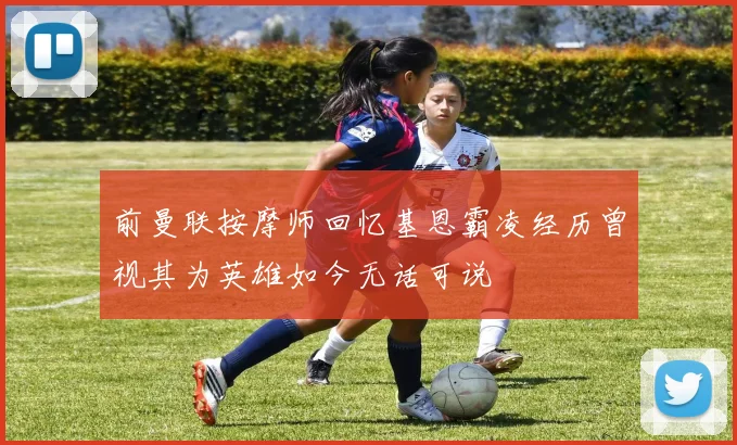 前曼联按摩师回忆基恩霸凌经历曾视其为英雄如今无话可说