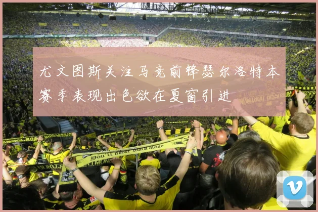 尤文图斯关注马竞前锋瑟尔洛特本赛季表现出色欲在夏窗引进