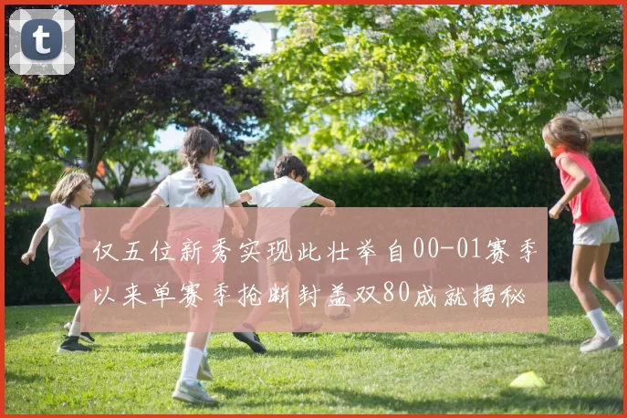 仅五位新秀实现此壮举自00-01赛季以来单赛季抢断封盖双80成就揭秘