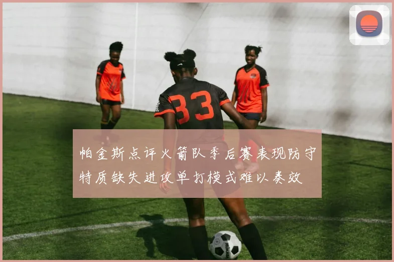 帕金斯点评火箭队季后赛表现防守特质缺失进攻单打模式难以奏效