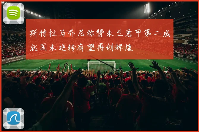 斯特拉马乔尼称赞米兰意甲第二成就国米逆转有望再创辉煌