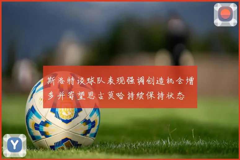 斯洛特谈球队表现强调创造机会增多并寄望恩古莫哈持续保持状态
