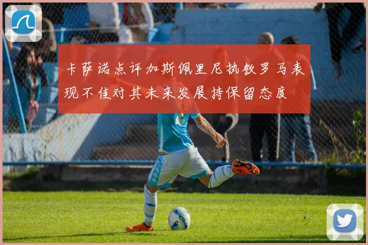 卡萨诺点评加斯佩里尼执教罗马表现不佳对其未来发展持保留态度