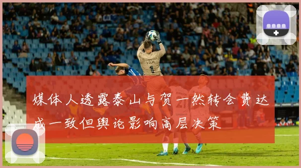 媒体人透露泰山与贺一然转会费达成一致但舆论影响高层决策