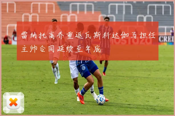 雷纳托高乔重返瓦斯科达伽马担任主帅合同延续至年底
