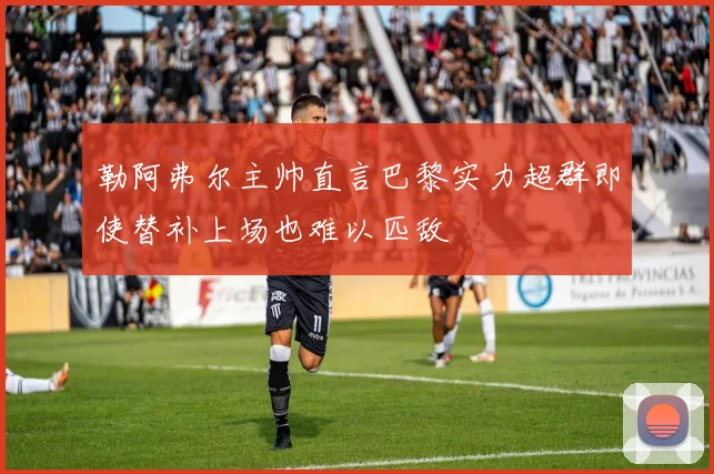 勒阿弗尔主帅直言巴黎实力超群即使替补上场也难以匹敌