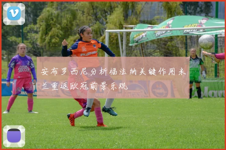 安布罗西尼分析福法纳关键作用米兰重返欧冠前景乐观