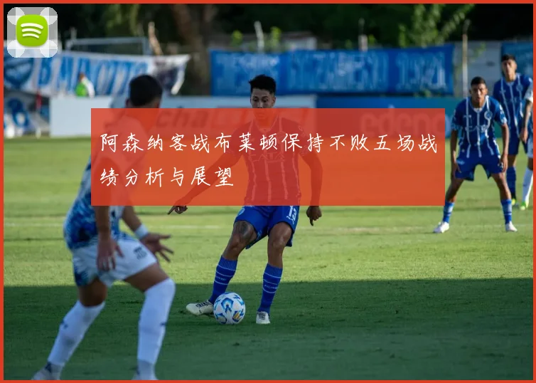 阿森纳客战布莱顿保持不败五场战绩分析与展望