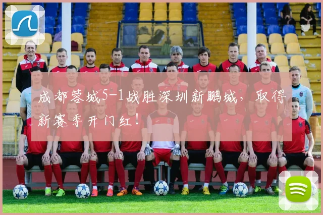成都蓉城5-1战胜深圳新鹏城，取得新赛季开门红！