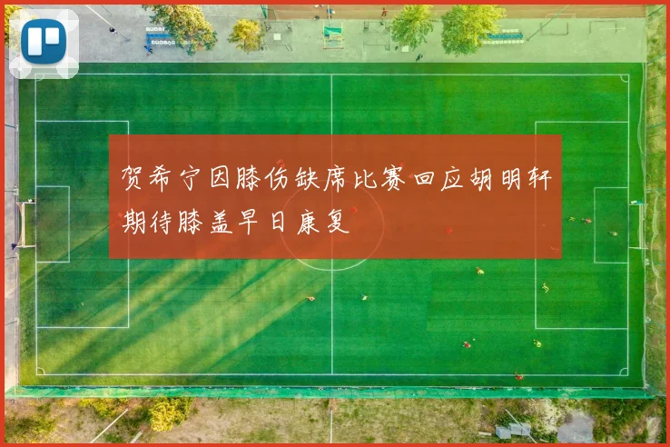 贺希宁因膝伤缺席比赛回应胡明轩期待膝盖早日康复