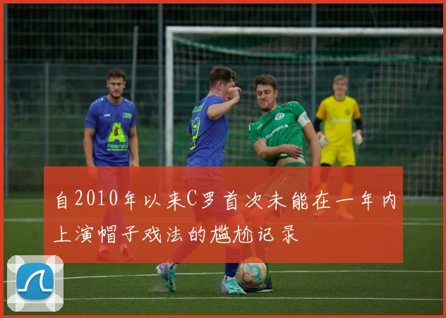 自2010年以来C罗首次未能在一年内上演帽子戏法的尴尬记录