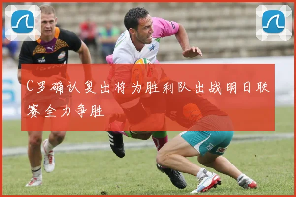 C罗确认复出将为胜利队出战明日联赛全力争胜