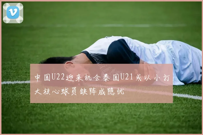 中国U22迎来机会泰国U21或以小打大核心球员缺阵成隐忧