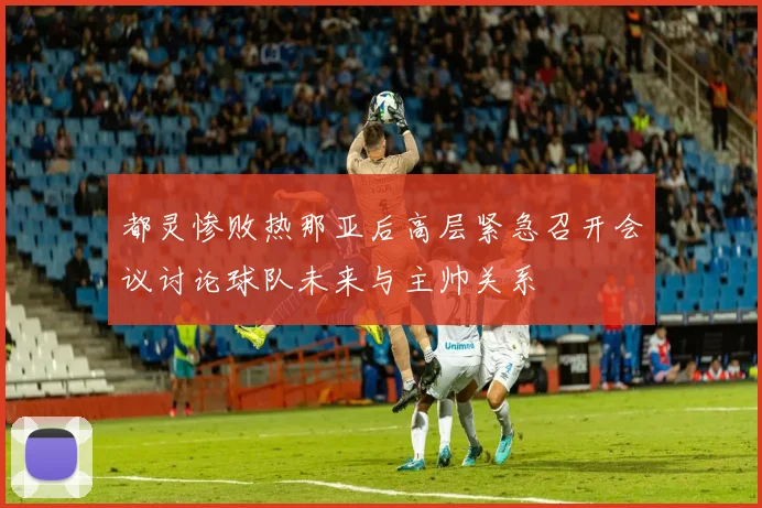 都灵惨败热那亚后高层紧急召开会议讨论球队未来与主帅关系